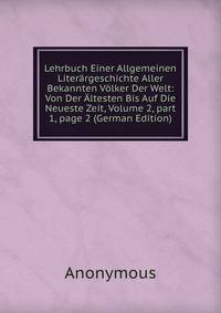 Lehrbuch Einer Allgemeinen Liter?rgeschichte Aller Bekannten V?lker Der Welt: Von Der ?ltesten Bis Auf Die Neueste Zeit, Volume 2, part 1, page 2 (German Edition)