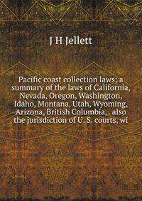 Pacific coast collection laws; a summary of the laws of California, Nevada, Oregon, Washington, Idaho, Montana, Utah, Wyoming, Arizona, British Columbia, . also the jurisdiction of U. S. courts, wi