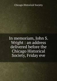 In memoriam, John S. Wright : an address delivered before the Chicago Historical Society, Friday eve