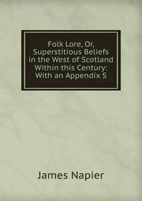 Folk Lore, Or, Superstitious Beliefs in the West of Scotland Within this Century: With an Appendix S