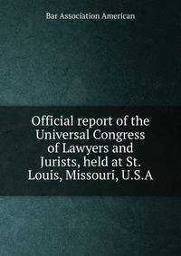 Official report of the Universal Congress of Lawyers and Jurists, held at St. Louis, Missouri, U.S.A
