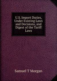 U.S. Import Duties, Under Existing Laws and Decisions, and Digest of the Tariff Laws