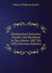 Briefwechsel Zwischen Goethe Und Reinhard in Den Jahren 1807 Bis 1832 (German Edition)