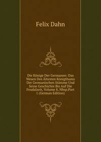 Die K?nige Der Germanen: Das Wesen Des ?ltesten K?nigthums Der Germanischen St?mme Und Seine Geschichte Bis Auf Die Feudalzeit, Volume 8,&amp;Nbsp;Part 1 (German Edition)