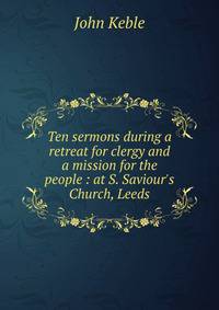 Ten sermons during a retreat for clergy and a mission for the people : at S. Saviour's Church, Leeds