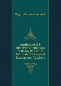 Outlines of U.S. HIstory: A Hand Book of Ready Reference for Students, General Readers and Teachers