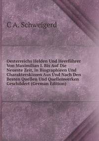 Oesterreichs Helden Und Heerfuhrer Von Maximilian I. Bis Auf Die Neueste Zeit, in Biographieen Und Charakterskizzen Aus Und Nach Den Besten Quellen Und Quellenwerken Geschildert (German Edition)