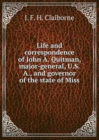 Life and correspondence of John A. Quitman, major-general, U.S.A., and governor of the state of Miss