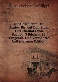 Die Geschichte Der Araber Bis Auf Den Sturz Des Chalifats Von Bagdad. 3 Bdchen. 2E, Umgearb. Und Vermehrte Aufl (German Edition)