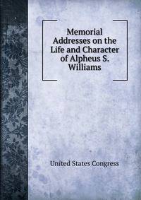 Memorial Addresses on the Life and Character of Alpheus S. Williams