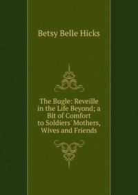 The Bugle: Reveille in the Life Beyond; a Bit of Comfort to Soldiers' Mothers, Wives and Friends