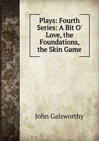 Plays: Fourth Series: A Bit O' Love, the Foundations, the Skin Game