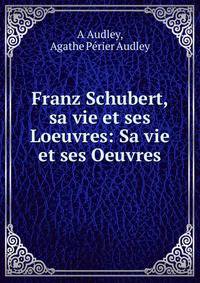 Franz Schubert, sa vie et ses Loeuvres: Sa vie et ses Oeuvres