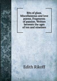 Bits of glass. Miscellaneous and love poems. Fragments of passion. Written between the ages of ten and nineteen