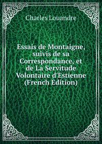 Essais de Montaigne, suivis de sa Correspondance, et de La Servitude Volontaire d'Estienne (French Edition)