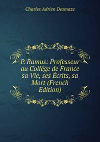 P. Ramus: Professeur au College de France sa Vie, ses Ecrits, sa Mort (French Edition)