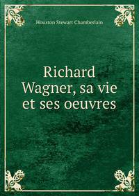 Richard Wagner, sa vie et ses oeuvres