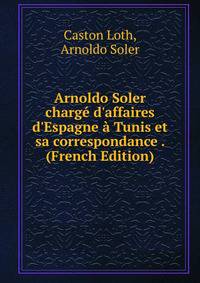 Arnoldo Soler charg? d'affaires d'Espagne ? Tunis et sa correspondance . (French Edition)