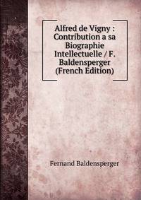 Alfred de Vigny : Contribution a sa Biographie Intellectuelle / F. Baldensperger (French Edition)