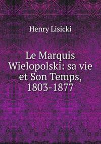Le Marquis Wielopolski: sa vie et Son Temps, 1803-1877