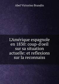 L'Am?rique espagnole en 1830: coup-d'oeil sur sa situation actuelle: et reflexions sur la reconnaiss