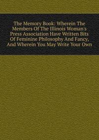 The Memory Book: Wherein The Members Of The Illinois Woman's Press Association Have Written Bits Of Feminine Philosophy And Fancy, And Wherein You May Write Your Own