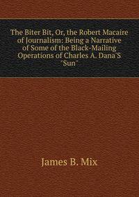 The Biter Bit, Or, the Robert Macaire of Journalism: Being a Narrative of Some of the Black-Mailing Operations of Charles A. Dana'S "Sun".
