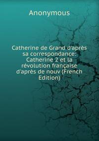 Catherine de Grand d'apr?s sa correspondance: Catherine 2 et la r?volution fran?aise d'apr?s de nouv (French Edition)