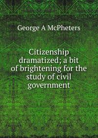 Citizenship dramatized; a bit of brightening for the study of civil government