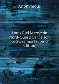 Louis Riel Martyr du Nord-Ouest: Sa vie son procFs sa mort (French Edition)