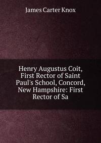 Henry Augustus Coit, First Rector of Saint Paul's School, Concord, New Hampshire: First Rector of Sa