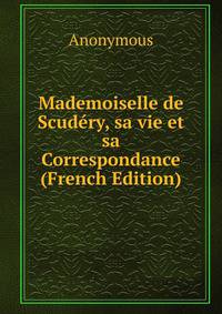 Mademoiselle de Scudery, sa vie et sa Correspondance (French Edition)