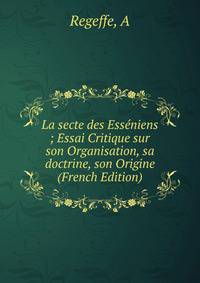 La secte des Esseniens ; Essai Critique sur son Organisation, sa doctrine, son Origine (French Edition)