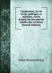 Cambronne; sa vie civile, politique et militaire, ?crite d'apr?s les documents in?dits des Archives (French Edition)