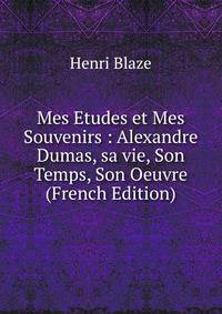 Mes Etudes et Mes Souvenirs : Alexandre Dumas, sa vie, Son Temps, Son Oeuvre (French Edition)