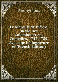 Le Marquis de Bievre, sa vie, ses Calembours, ses Comedies, 1747-1789. Avec une heliogravure et (French Edition)