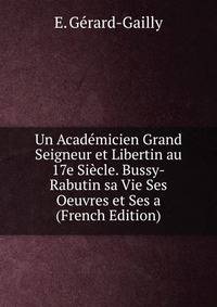 Un Academicien Grand Seigneur et Libertin au 17e Siecle. Bussy-Rabutin sa Vie Ses Oeuvres et Ses a (French Edition)