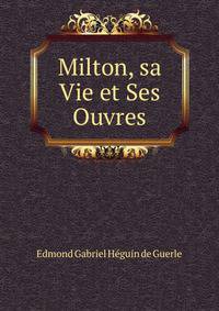 Milton, sa Vie et Ses Ouvres