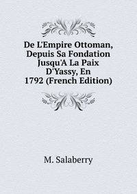 De L'Empire Ottoman, Depuis Sa Fondation Jusqu'A La Paix D'Yassy, En 1792 (French Edition)
