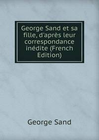 George Sand et sa fille, d'apr?s leur correspondance in?dite (French Edition)