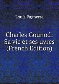 Charles Gounod: Sa vie et ses uvres (French Edition)