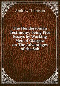 The Hendersonian Testimony; being Five Essays by Working Men of Glasgow on The Advantages of the Sab