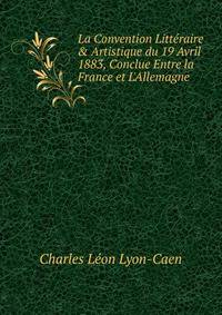La Convention Litt?raire &amp; Artistique du 19 Avril 1883, Conclue Entre la France et L'Allemagne