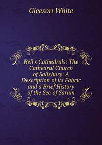 Bell's Cathedrals: The Cathedral Church of Salisbury: A Description of its Fabric and a Brief History of the See of Sarum