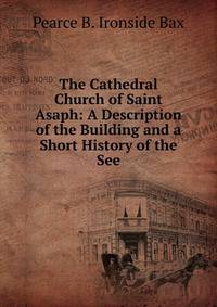 The Cathedral Church of Saint Asaph: A Description of the Building and a Short History of the See