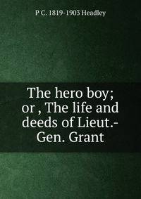 The hero boy; or , The life and deeds of Lieut.-Gen. Grant