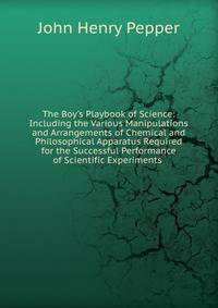 The Boy's Playbook of Science: Including the Various Manipulations and Arrangements of Chemical and Philosophical Apparatus Required for the Successful Performance of Scientific Experiments .