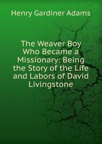 The Weaver Boy Who Became a Missionary: Being the Story of the Life and Labors of David Livingstone