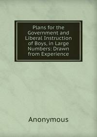 Plans for the Government and Liberal Instruction of Boys, in Large Numbers: Drawn from Experience
