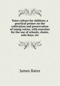 Voice culture for children; a practical primer on the cultivation and preservation of young voices, with exercises for the use of schools, choirs, solo-boys, etc
